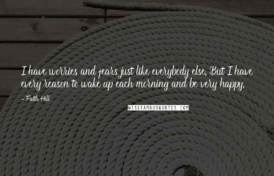 Faith Hill Quotes: I have worries and fears just like everybody else. But I have every reason to wake up each morning and be very happy.