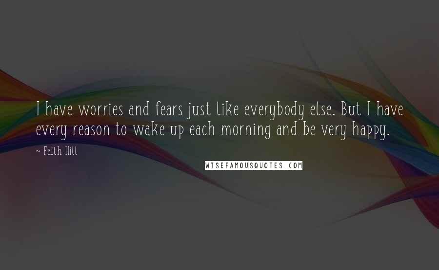 Faith Hill Quotes: I have worries and fears just like everybody else. But I have every reason to wake up each morning and be very happy.