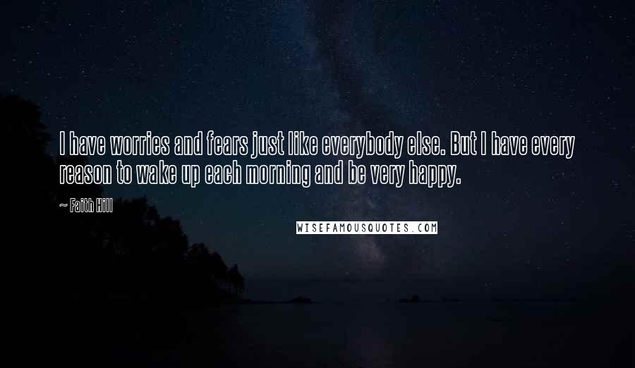 Faith Hill Quotes: I have worries and fears just like everybody else. But I have every reason to wake up each morning and be very happy.