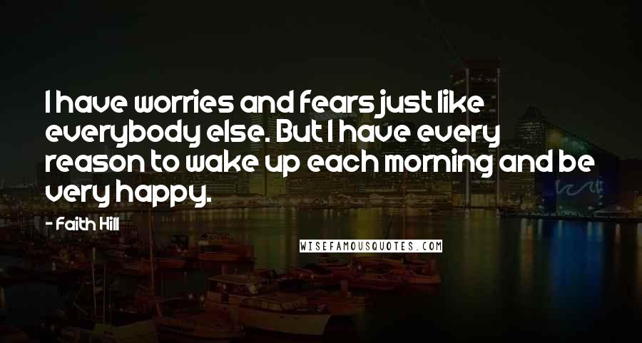 Faith Hill Quotes: I have worries and fears just like everybody else. But I have every reason to wake up each morning and be very happy.