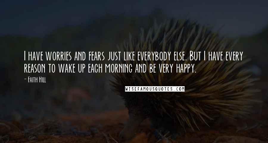 Faith Hill Quotes: I have worries and fears just like everybody else. But I have every reason to wake up each morning and be very happy.