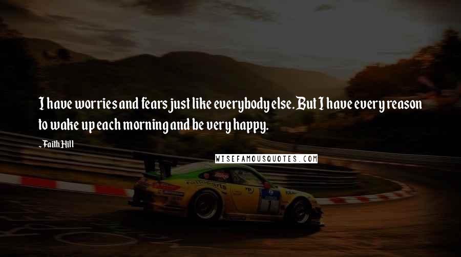 Faith Hill Quotes: I have worries and fears just like everybody else. But I have every reason to wake up each morning and be very happy.