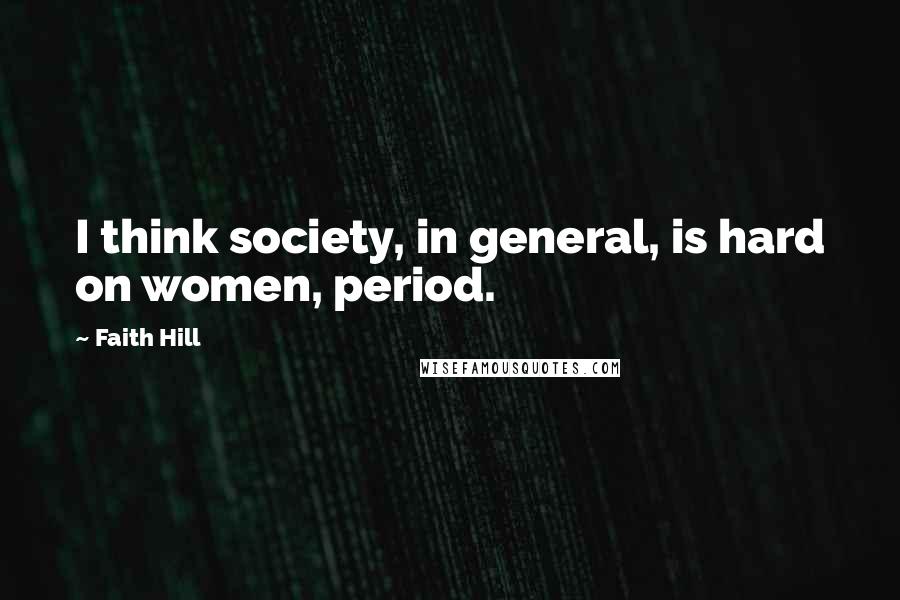 Faith Hill Quotes: I think society, in general, is hard on women, period.