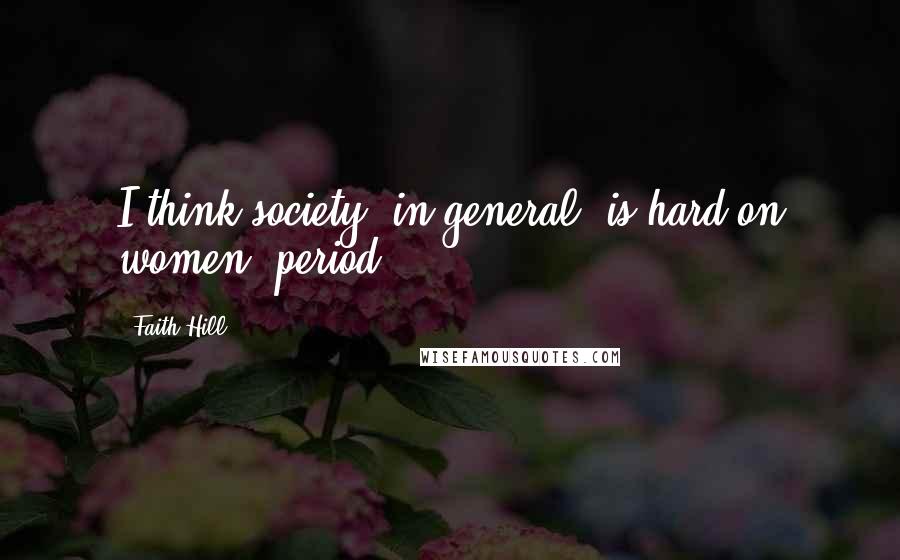 Faith Hill Quotes: I think society, in general, is hard on women, period.