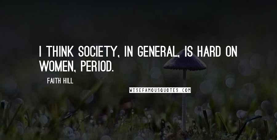 Faith Hill Quotes: I think society, in general, is hard on women, period.