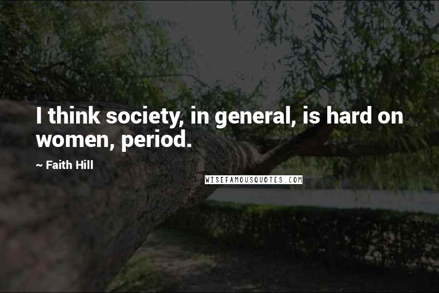 Faith Hill Quotes: I think society, in general, is hard on women, period.