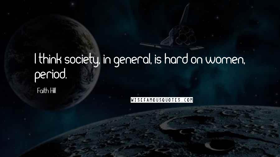 Faith Hill Quotes: I think society, in general, is hard on women, period.
