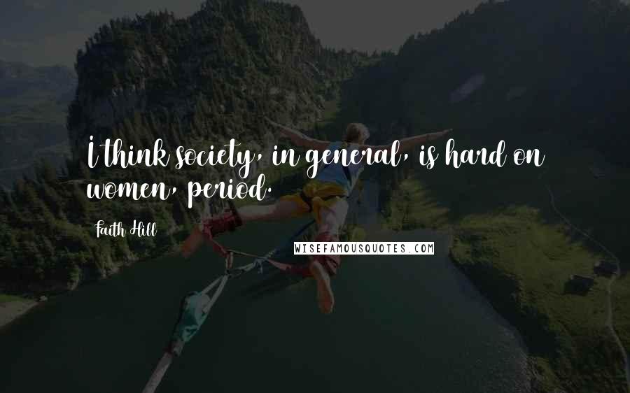 Faith Hill Quotes: I think society, in general, is hard on women, period.