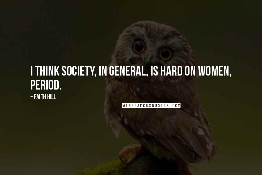 Faith Hill Quotes: I think society, in general, is hard on women, period.