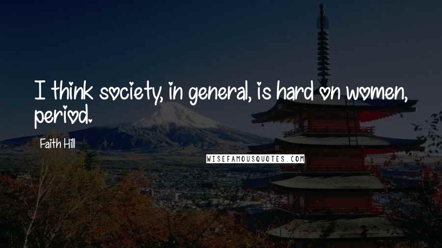 Faith Hill Quotes: I think society, in general, is hard on women, period.