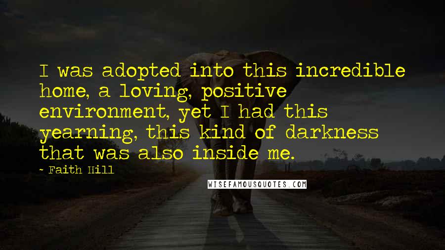 Faith Hill Quotes: I was adopted into this incredible home, a loving, positive environment, yet I had this yearning, this kind of darkness that was also inside me.