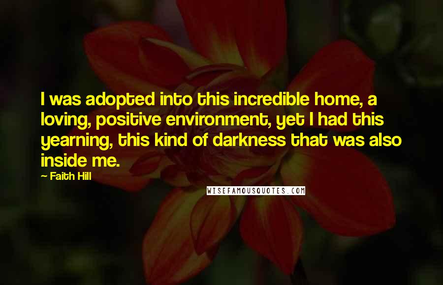 Faith Hill Quotes: I was adopted into this incredible home, a loving, positive environment, yet I had this yearning, this kind of darkness that was also inside me.