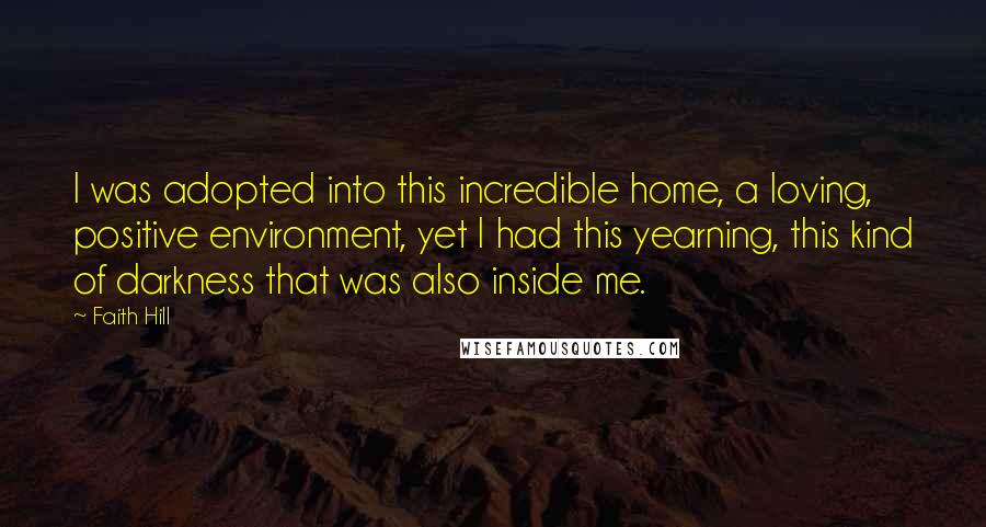 Faith Hill Quotes: I was adopted into this incredible home, a loving, positive environment, yet I had this yearning, this kind of darkness that was also inside me.