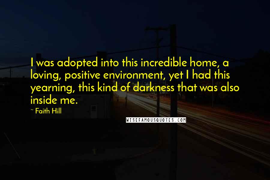 Faith Hill Quotes: I was adopted into this incredible home, a loving, positive environment, yet I had this yearning, this kind of darkness that was also inside me.