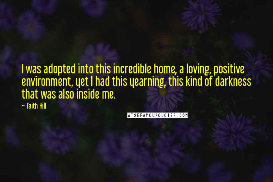 Faith Hill Quotes: I was adopted into this incredible home, a loving, positive environment, yet I had this yearning, this kind of darkness that was also inside me.