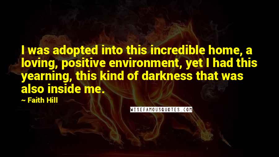 Faith Hill Quotes: I was adopted into this incredible home, a loving, positive environment, yet I had this yearning, this kind of darkness that was also inside me.