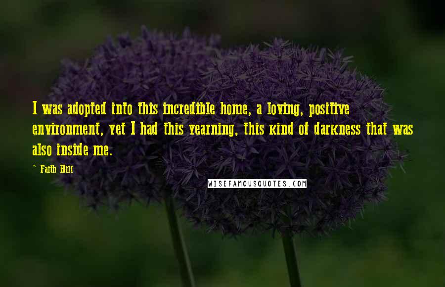 Faith Hill Quotes: I was adopted into this incredible home, a loving, positive environment, yet I had this yearning, this kind of darkness that was also inside me.