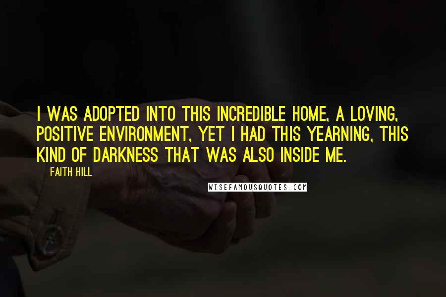 Faith Hill Quotes: I was adopted into this incredible home, a loving, positive environment, yet I had this yearning, this kind of darkness that was also inside me.