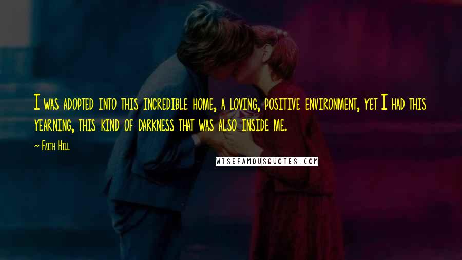 Faith Hill Quotes: I was adopted into this incredible home, a loving, positive environment, yet I had this yearning, this kind of darkness that was also inside me.