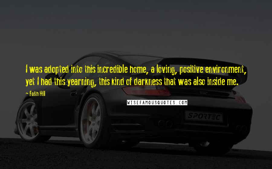 Faith Hill Quotes: I was adopted into this incredible home, a loving, positive environment, yet I had this yearning, this kind of darkness that was also inside me.