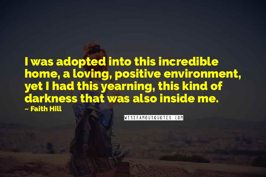 Faith Hill Quotes: I was adopted into this incredible home, a loving, positive environment, yet I had this yearning, this kind of darkness that was also inside me.