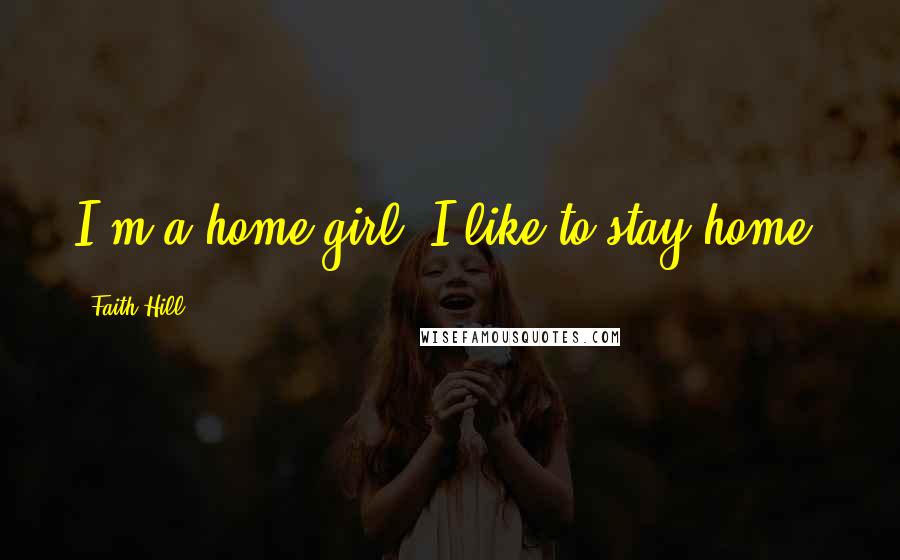 Faith Hill Quotes: I'm a home girl. I like to stay home.