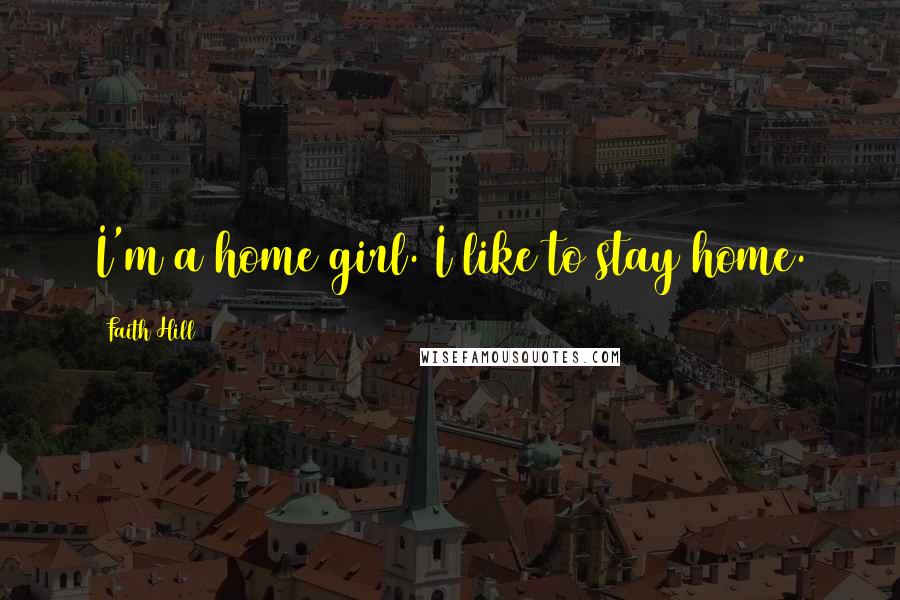 Faith Hill Quotes: I'm a home girl. I like to stay home.