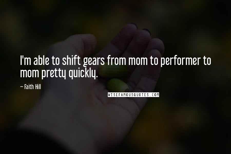 Faith Hill Quotes: I'm able to shift gears from mom to performer to mom pretty quickly.