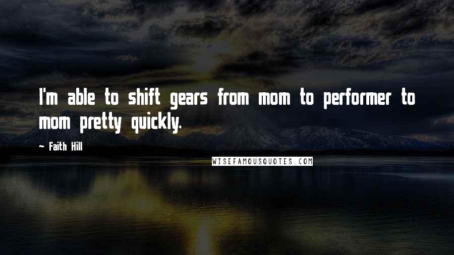 Faith Hill Quotes: I'm able to shift gears from mom to performer to mom pretty quickly.