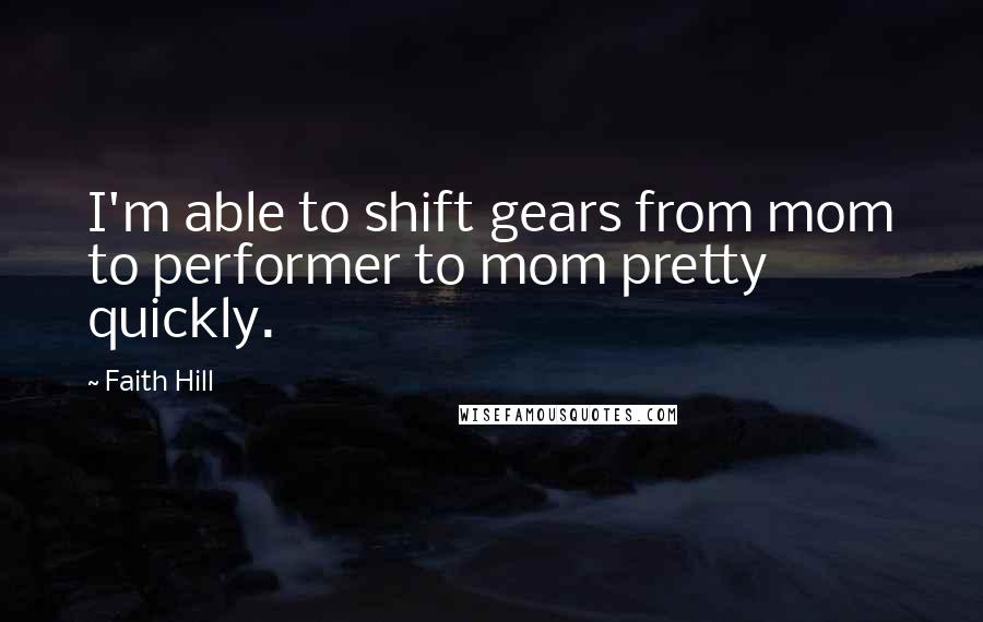 Faith Hill Quotes: I'm able to shift gears from mom to performer to mom pretty quickly.