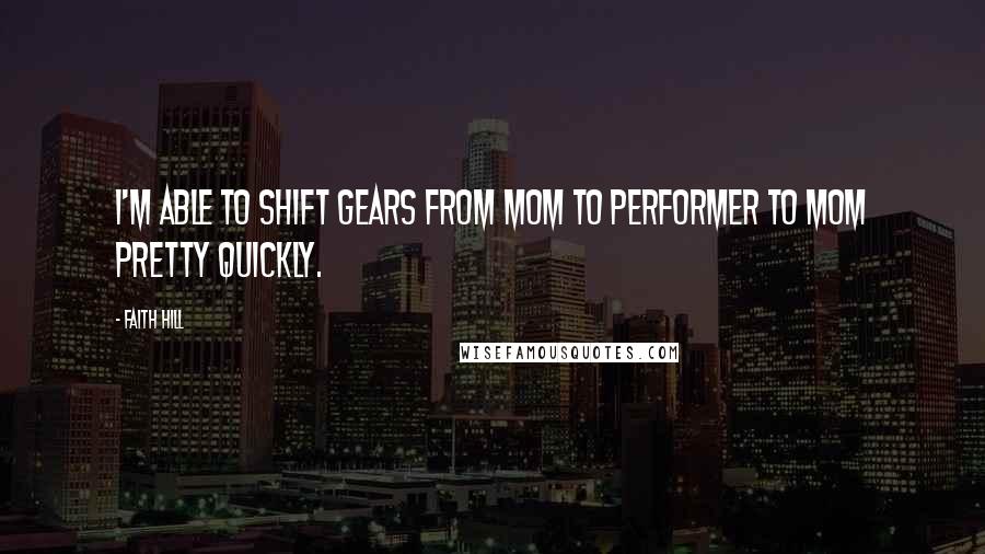 Faith Hill Quotes: I'm able to shift gears from mom to performer to mom pretty quickly.