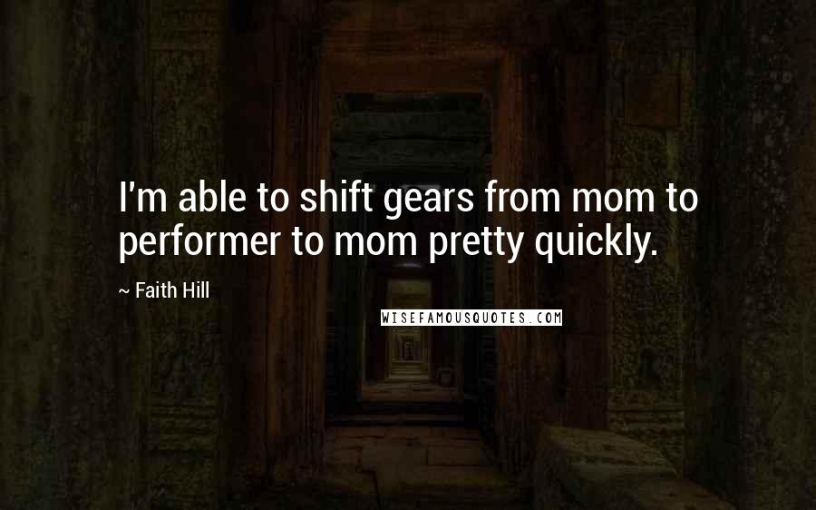 Faith Hill Quotes: I'm able to shift gears from mom to performer to mom pretty quickly.