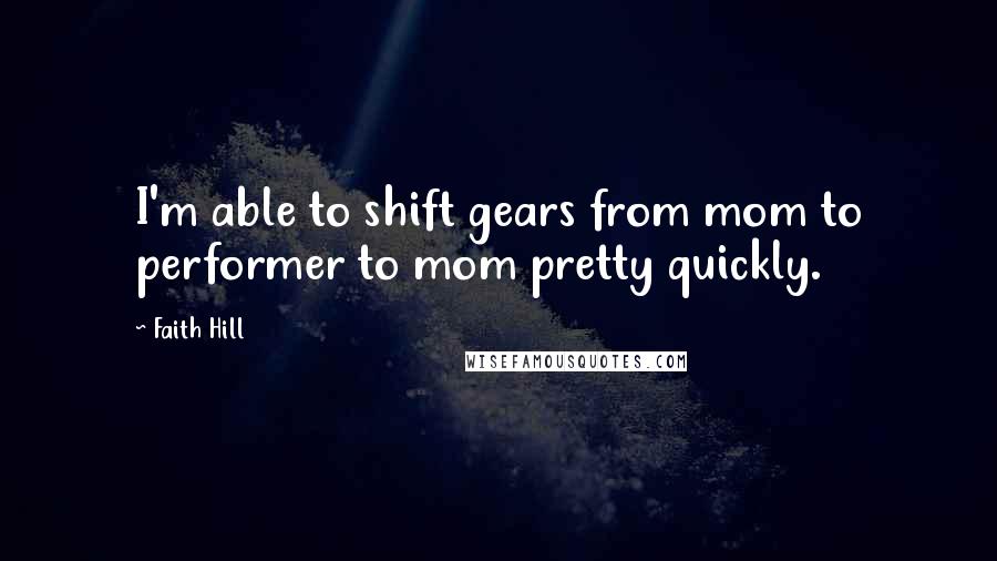 Faith Hill Quotes: I'm able to shift gears from mom to performer to mom pretty quickly.