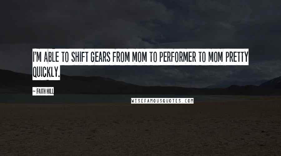 Faith Hill Quotes: I'm able to shift gears from mom to performer to mom pretty quickly.