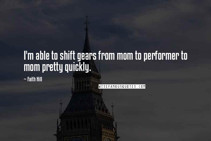 Faith Hill Quotes: I'm able to shift gears from mom to performer to mom pretty quickly.