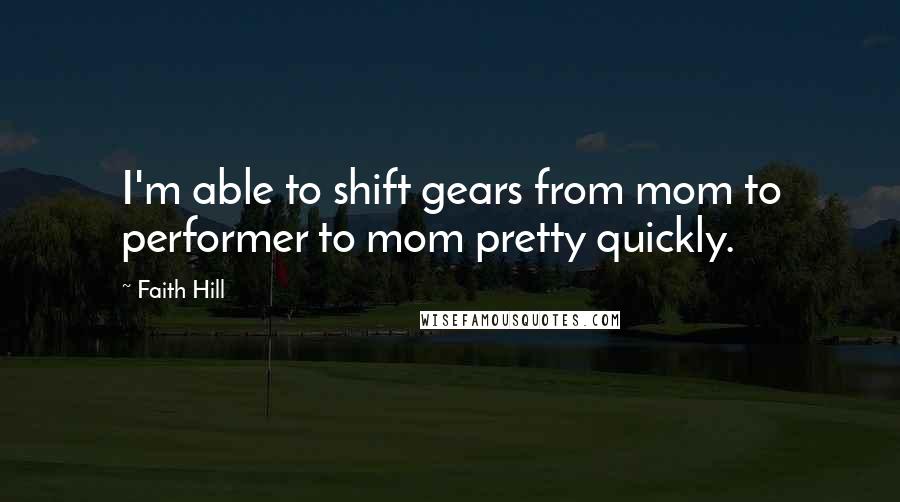 Faith Hill Quotes: I'm able to shift gears from mom to performer to mom pretty quickly.