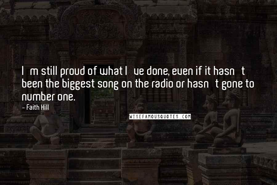 Faith Hill Quotes: I'm still proud of what I've done, even if it hasn't been the biggest song on the radio or hasn't gone to number one.