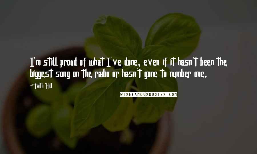 Faith Hill Quotes: I'm still proud of what I've done, even if it hasn't been the biggest song on the radio or hasn't gone to number one.