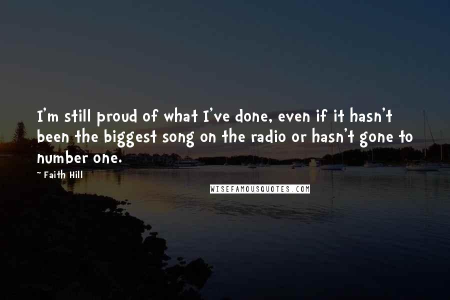 Faith Hill Quotes: I'm still proud of what I've done, even if it hasn't been the biggest song on the radio or hasn't gone to number one.