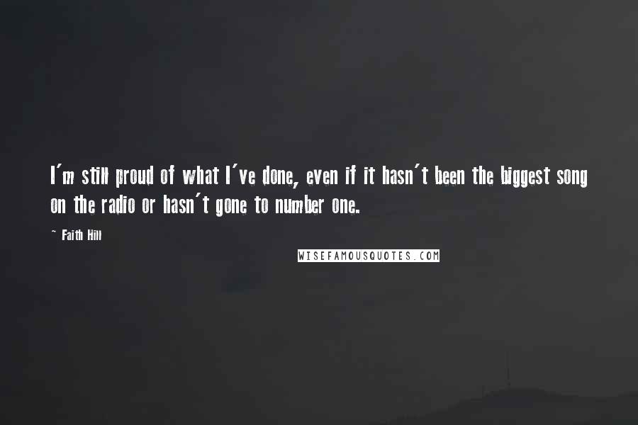 Faith Hill Quotes: I'm still proud of what I've done, even if it hasn't been the biggest song on the radio or hasn't gone to number one.