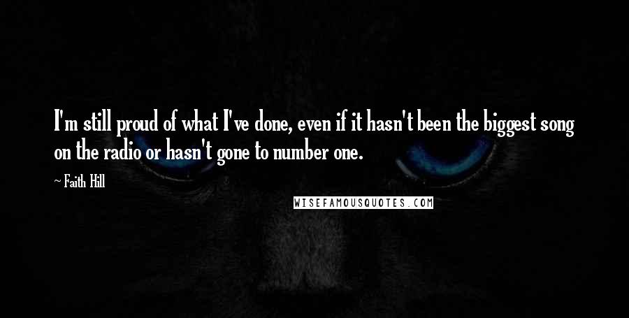 Faith Hill Quotes: I'm still proud of what I've done, even if it hasn't been the biggest song on the radio or hasn't gone to number one.