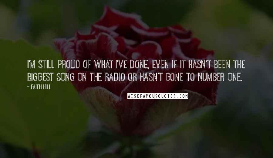 Faith Hill Quotes: I'm still proud of what I've done, even if it hasn't been the biggest song on the radio or hasn't gone to number one.