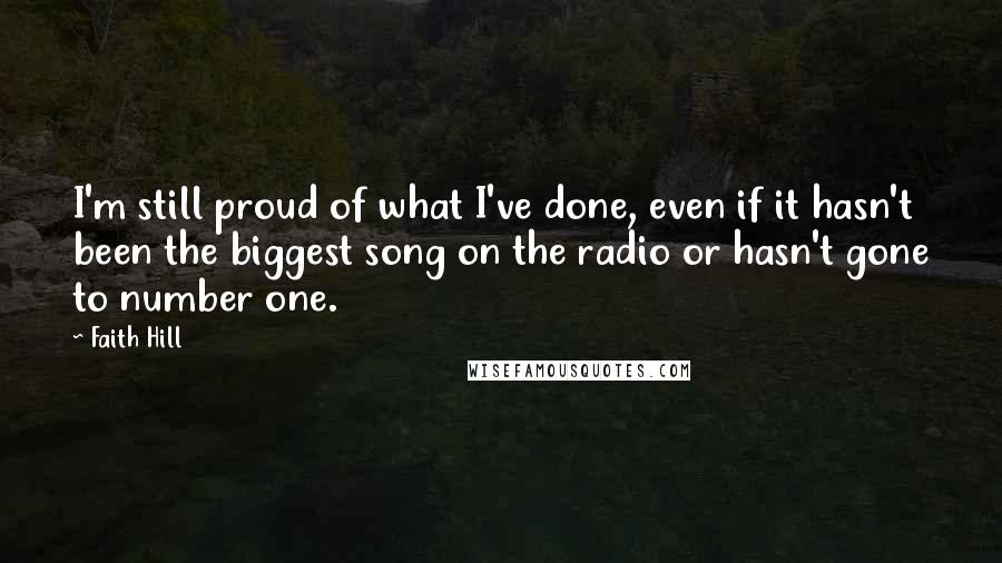 Faith Hill Quotes: I'm still proud of what I've done, even if it hasn't been the biggest song on the radio or hasn't gone to number one.