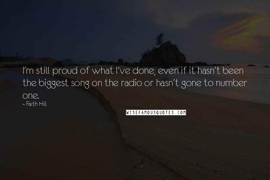 Faith Hill Quotes: I'm still proud of what I've done, even if it hasn't been the biggest song on the radio or hasn't gone to number one.