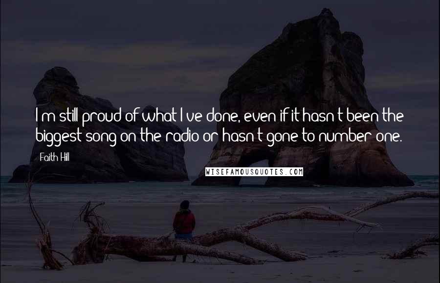 Faith Hill Quotes: I'm still proud of what I've done, even if it hasn't been the biggest song on the radio or hasn't gone to number one.