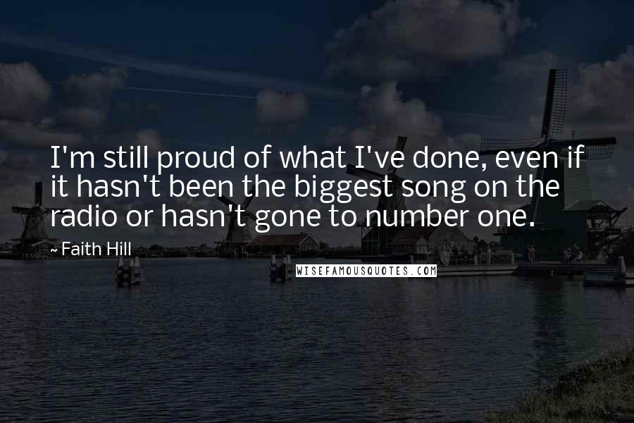 Faith Hill Quotes: I'm still proud of what I've done, even if it hasn't been the biggest song on the radio or hasn't gone to number one.