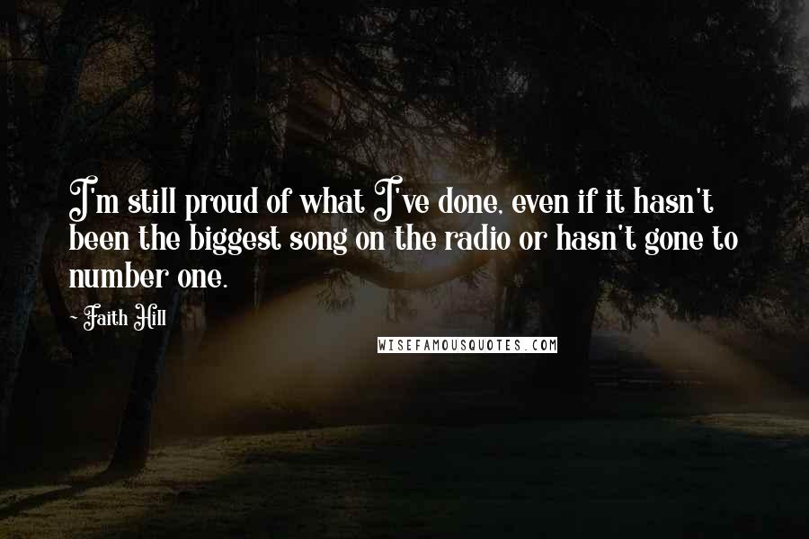 Faith Hill Quotes: I'm still proud of what I've done, even if it hasn't been the biggest song on the radio or hasn't gone to number one.