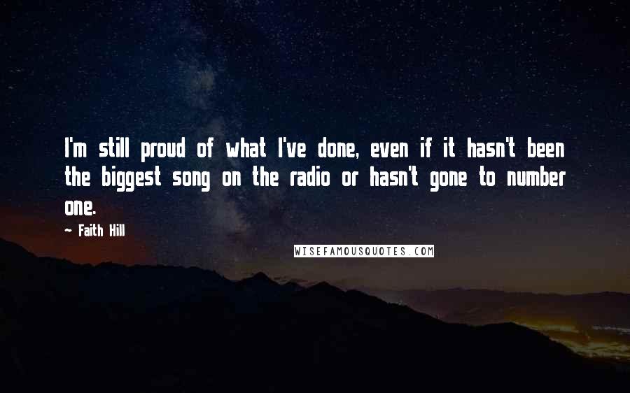Faith Hill Quotes: I'm still proud of what I've done, even if it hasn't been the biggest song on the radio or hasn't gone to number one.