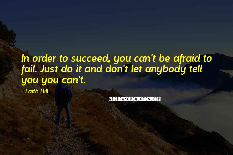 Faith Hill Quotes: In order to succeed, you can't be afraid to fail. Just do it and don't let anybody tell you you can't.