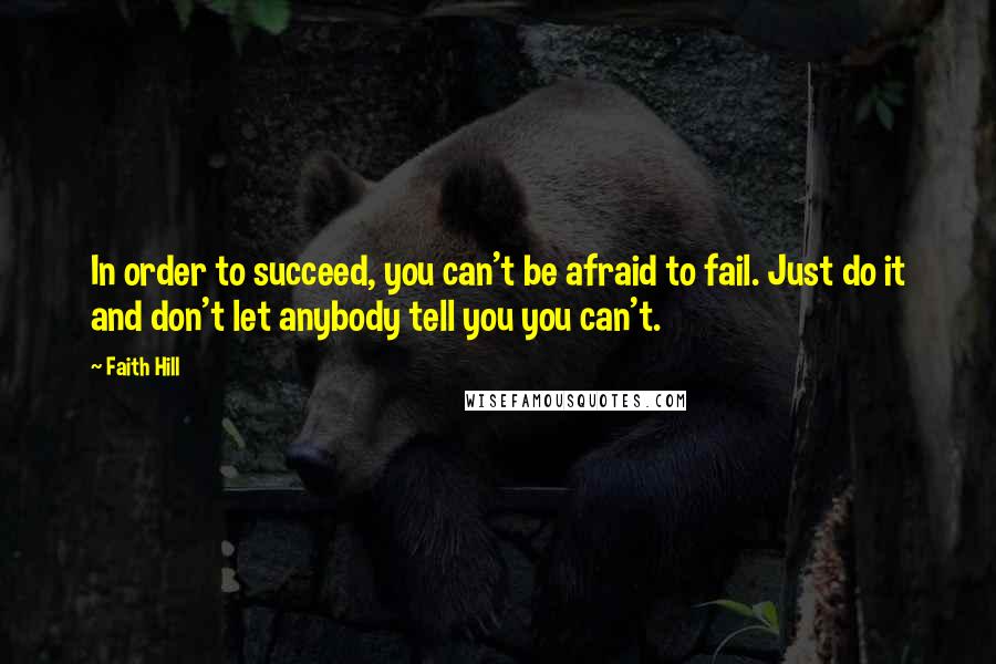 Faith Hill Quotes: In order to succeed, you can't be afraid to fail. Just do it and don't let anybody tell you you can't.